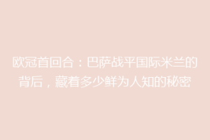 欧冠首回合：巴萨战平国际米兰的背后，藏着多少鲜为人知的秘密