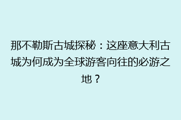 那不勒斯古城探秘:这座意大利古城为何成为全球游客向往的必游之地?