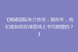 《揭秘国际米兰传奇：那些年，他们是如何在绿茵场上书写辉煌的？》