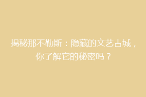 揭秘那不勒斯：隐藏的文艺古城，你了解它的秘密吗？
