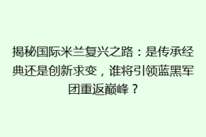 揭秘国际米兰复兴之路：是传承经典还是创新求变，谁将引领蓝黑军团重返巅峰？