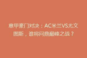意甲豪门对决：AC米兰VS尤文图斯，谁将问鼎巅峰之战？