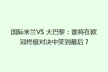 国际米兰VS 大巴黎:谁将在欧冠终极对决中笑到最后?