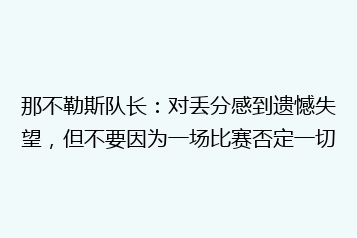 那不勒斯队长:对丢分感到遗憾失望,但不要因为一场比赛否定一切