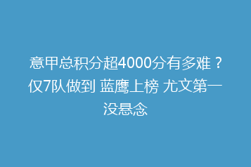 意甲总积分超4000分有多难?仅7队做到 蓝鹰上榜 尤文第一没悬念