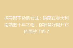 探寻那不勒斯老城：隐藏在意大利南端的千年之谜，你准备好揭开它的面纱了吗？