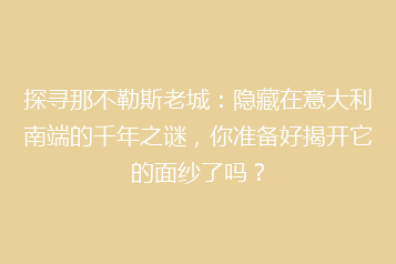 探寻那不勒斯老城:隐藏在意大利南端的千年之谜,你准备好揭开它的面纱了吗?