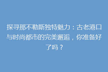 探寻那不勒斯独特魅力:古老港口与时尚都市的完美邂逅,你准备好了吗?
