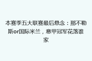 本赛季五大联赛最后悬念：那不勒斯or国际米兰，意甲冠军花落谁家