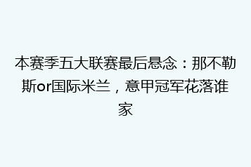 本赛季五大联赛最后悬念:那不勒斯or国际米兰,意甲冠军花落谁家