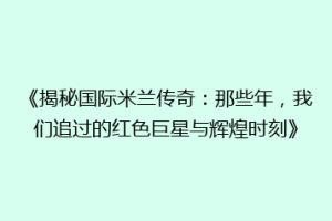 《揭秘国际米兰传奇：那些年，我们追过的红色巨星与辉煌时刻》