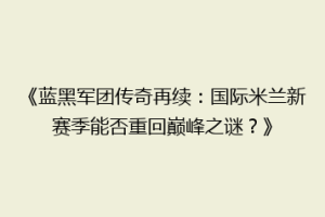 《蓝黑军团传奇再续：国际米兰新赛季能否重回巅峰之谜？》
