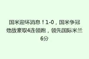 国米迎坏消息！1-0，国米争冠劲敌豪取4连领跑，领先国际米兰6分