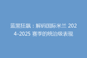 蓝黑狂飙：解码国际米兰 2024-2025 赛季的统治级表现