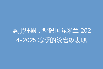 蓝黑狂飙:解码国际米兰 2024-2025 赛季的统治级表现