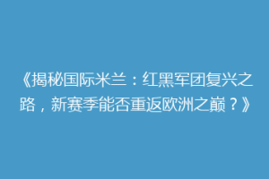 《揭秘国际米兰：红黑军团复兴之路，新赛季能否重返欧洲之巅？》