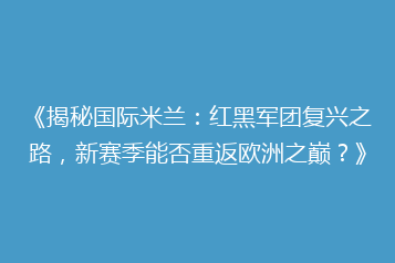 《揭秘国际米兰：红黑军团复兴之路，新赛季能否重返欧洲之巅？》