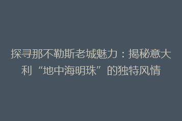 探寻那不勒斯老城魅力:揭秘意大利“地中海明珠”的独特风情