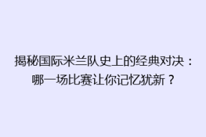 揭秘国际米兰队史上的经典对决：哪一场比赛让你记忆犹新？