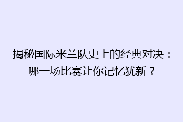 揭秘国际米兰队史上的经典对决:哪一场比赛让你记忆犹新?