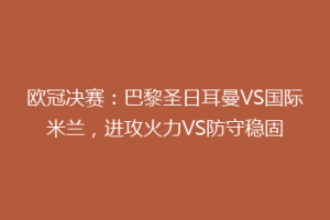 欧冠决赛：巴黎圣日耳曼VS国际米兰，进攻火力VS防守稳固