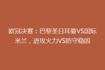 欧冠决赛:巴黎圣日耳曼VS国际米兰,进攻火力VS防守稳固