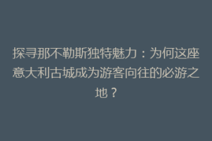 探寻那不勒斯独特魅力：为何这座意大利古城成为游客向往的必游之地？