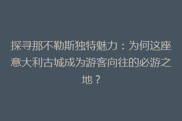 探寻那不勒斯独特魅力:为何这座意大利古城成为游客向往的必游之地?