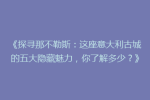 《探寻那不勒斯：这座意大利古城的五大隐藏魅力，你了解多少？》