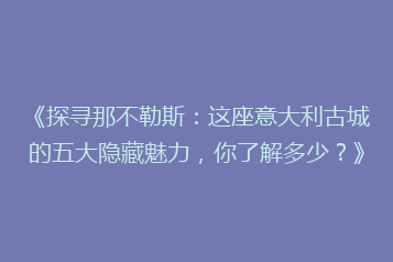 《探寻那不勒斯:这座意大利古城的五大隐藏魅力,你了解多少?》