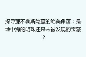 探寻那不勒斯隐藏的绝美角落：是地中海的明珠还是未被发现的宝藏？