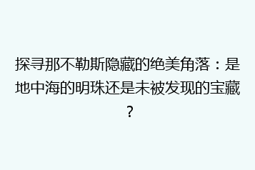 探寻那不勒斯隐藏的绝美角落:是地中海的明珠还是未被发现的宝藏?