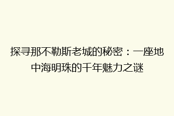 探寻那不勒斯老城的秘密:一座地中海明珠的千年魅力之谜