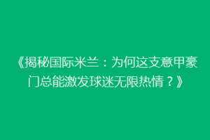 《揭秘国际米兰：为何这支意甲豪门总能激发球迷无限热情？》