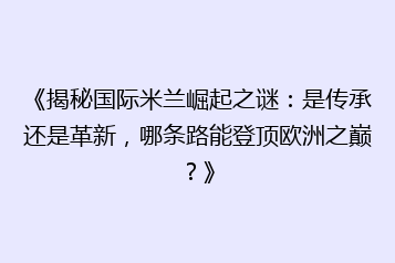 《揭秘国际米兰崛起之谜:是传承还是革新,哪条路能登顶欧洲之巅?》