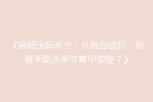 《揭秘国际米兰：从低谷崛起，新赛季能否重夺意甲荣耀？》