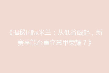 《揭秘国际米兰:从低谷崛起,新赛季能否重夺意甲荣耀?》