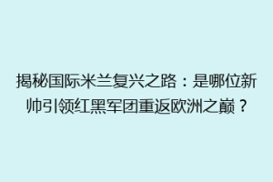 揭秘国际米兰复兴之路：是哪位新帅引领红黑军团重返欧洲之巅？