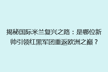 揭秘国际米兰复兴之路:是哪位新帅引领红黑军团重返欧洲之巅?
