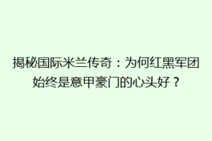 揭秘国际米兰传奇：为何红黑军团始终是意甲豪门的心头好？