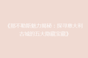 《那不勒斯魅力揭秘：探寻意大利古城的五大隐藏宝藏》