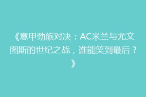 《意甲劲旅对决：AC米兰与尤文图斯的世纪之战，谁能笑到最后？》