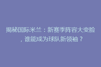 揭秘国际米兰:新赛季阵容大变脸,谁能成为球队新领袖?