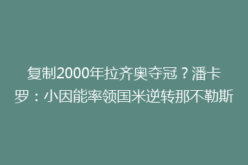 复制2000年拉齐奥夺冠?潘卡罗:小因能率领国米逆转那不勒斯
