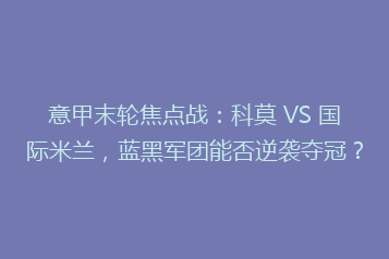 意甲末轮焦点战:科莫 VS 国际米兰,蓝黑军团能否逆袭夺冠?