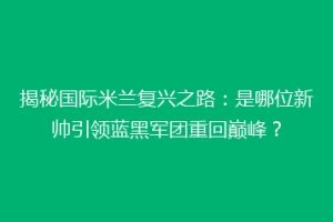 揭秘国际米兰复兴之路：是哪位新帅引领蓝黑军团重回巅峰？