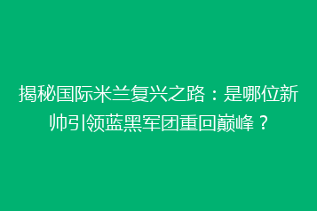 揭秘国际米兰复兴之路：是哪位新帅引领蓝黑军团重回巅峰？