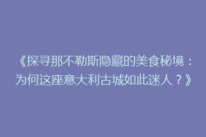 《探寻那不勒斯隐藏的美食秘境：为何这座意大利古城如此迷人？》
