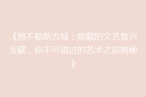 《那不勒斯古城：隐藏的文艺复兴宝藏，你不可错过的艺术之旅揭秘》
