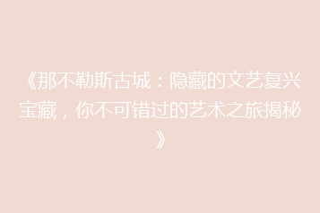 《那不勒斯古城:隐藏的文艺复兴宝藏,你不可错过的艺术之旅揭秘》